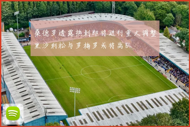 桑德罗透露热刺即将进行重大调整里沙利松与罗梅罗或将离队