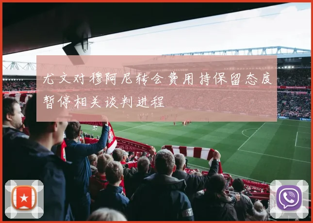 尤文对穆阿尼转会费用持保留态度暂停相关谈判进程