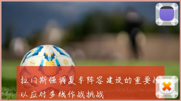 拉门斯强调夏季阵容建设的重要性以应对多线作战挑战