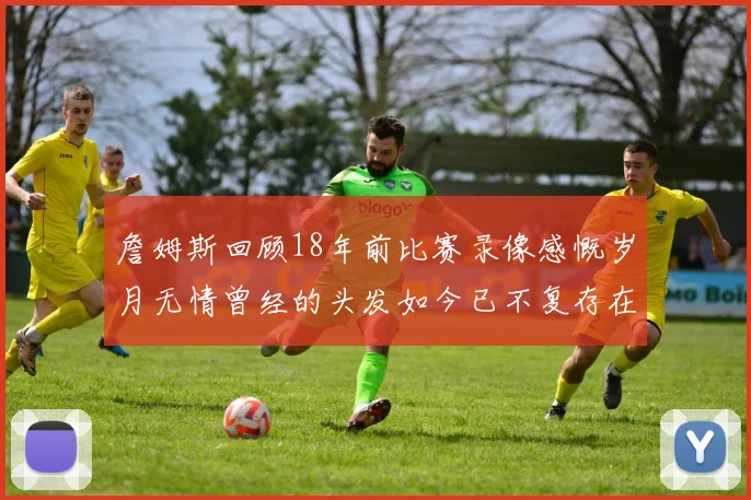詹姆斯回顾18年前比赛录像感慨岁月无情曾经的头发如今已不复存在