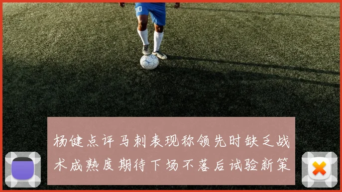 杨健点评马刺表现称领先时缺乏战术成熟度期待下场不落后试验新策略