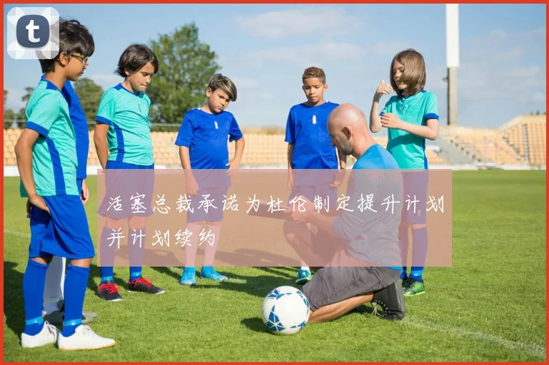 活塞总裁承诺为杜伦制定提升计划并计划续约