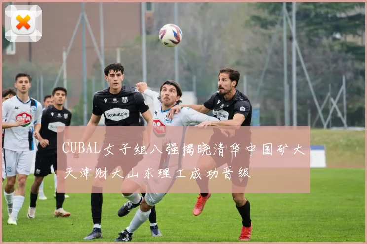 CUBAL女子组八强揭晓清华中国矿大天津财大山东理工成功晋级