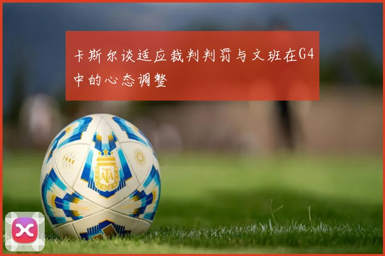 卡斯尔谈适应裁判判罚与文班在G4中的心态调整
